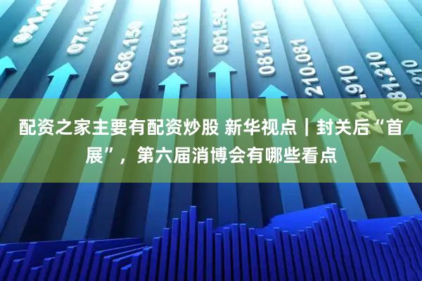 配资之家主要有配资炒股 新华视点|封关后“首展”,第六届消博会有哪些看点