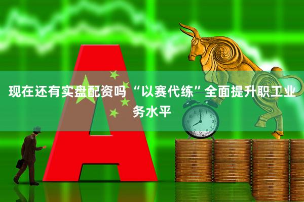 现在还有实盘配资吗 “以赛代练”全面提升职工业务水平