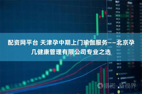 配资网平台 天津孕中期上门瑜伽服务——北京孕几健康管理有限公司专业之选
