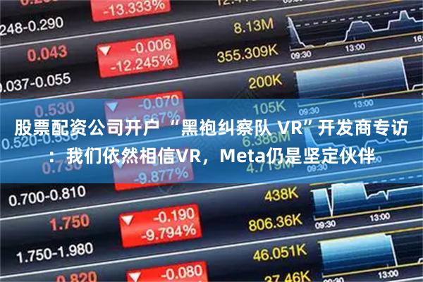 股票配资公司开户 “黑袍纠察队 VR”开发商专访：我们依然相信VR，Meta仍是坚定伙伴
