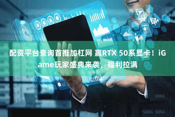 配资平台查询首推加杠网 赢RTX 50系显卡！iGame玩家盛典来袭，福利拉满