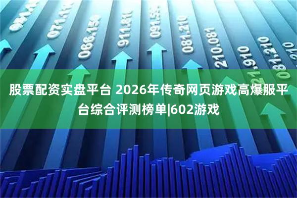 股票配资实盘平台 2026年传奇网页游戏高爆服平台综合评测榜单|602游戏