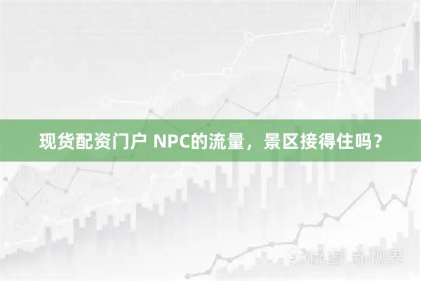 现货配资门户 NPC的流量，景区接得住吗？