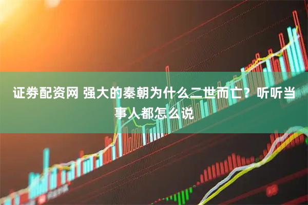 证劵配资网 强大的秦朝为什么二世而亡？听听当事人都怎么说