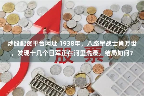 炒股配资平台网址 1938年，八路军战士肖万世，发现十几个日军正在河里洗澡，结局如何？