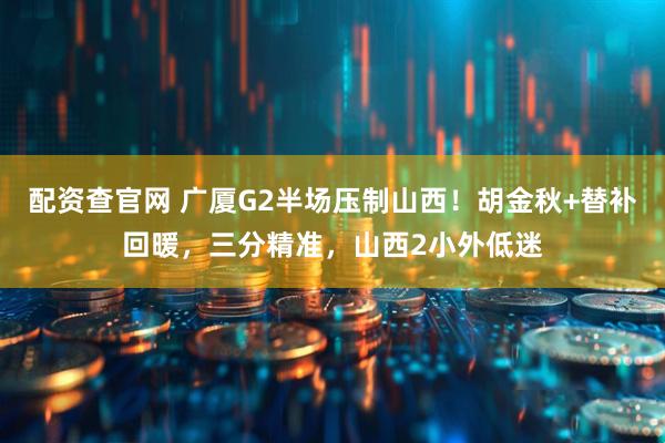 配资查官网 广厦G2半场压制山西！胡金秋+替补回暖，三分精准，山西2小外低迷
