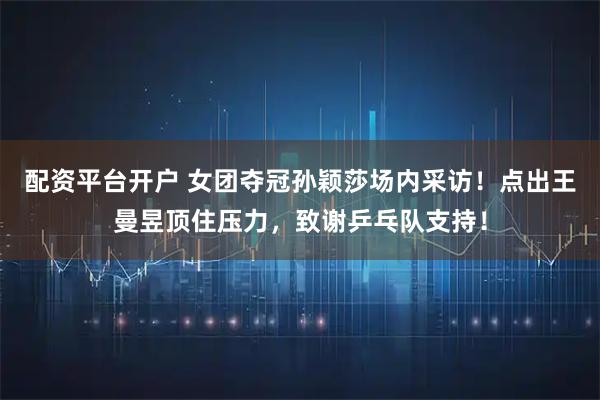 配资平台开户 女团夺冠孙颖莎场内采访！点出王曼昱顶住压力，致谢乒乓队支持！