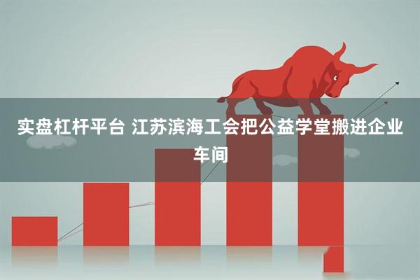 实盘杠杆平台 江苏滨海工会把公益学堂搬进企业车间