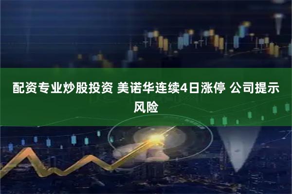 配资专业炒股投资 美诺华连续4日涨停 公司提示风险