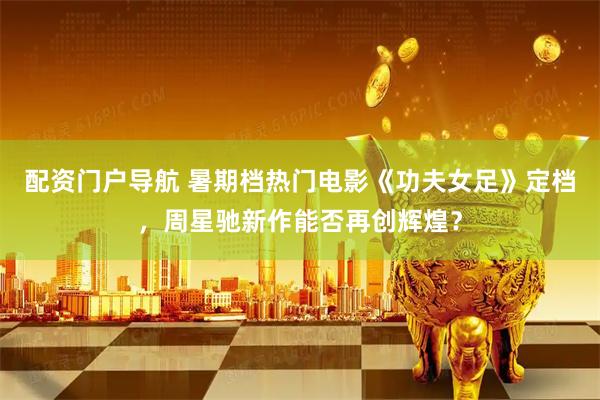 配资门户导航 暑期档热门电影《功夫女足》定档，周星驰新作能否再创辉煌？