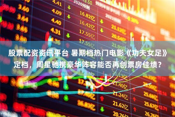 股票配资资讯平台 暑期档热门电影《功夫女足》定档，周星驰携豪华阵容能否再创票房佳绩？