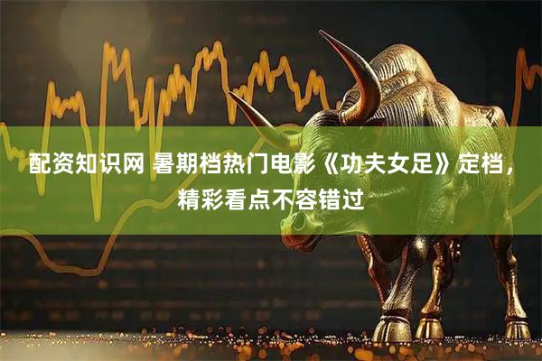 配资知识网 暑期档热门电影《功夫女足》定档,精彩看点不容错过