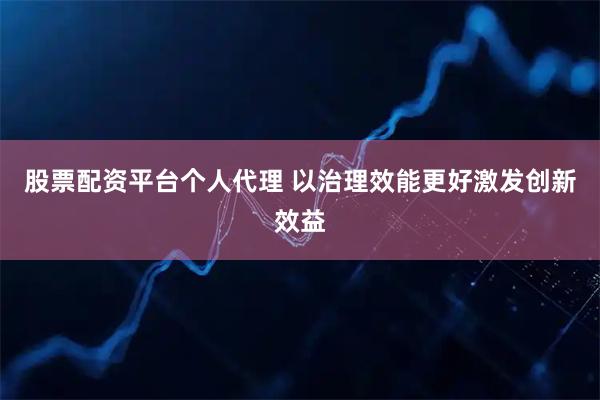 股票配资平台个人代理 以治理效能更好激发创新效益