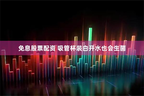 免息股票配资 吸管杯装白开水也会生菌